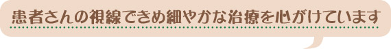 患者さんの視線できめ細やかな治療を心がけています